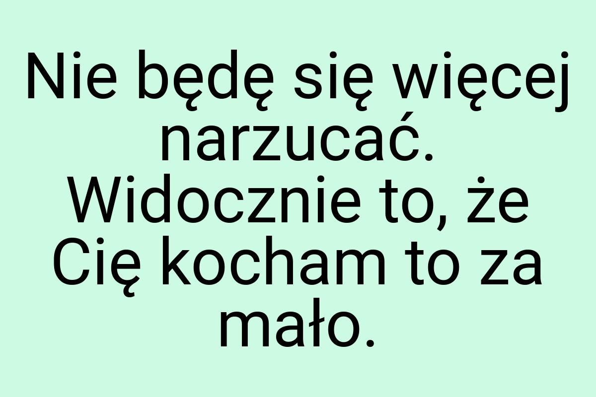 Nie będę się więcej narzucać. Widocznie to, że Cię kocham