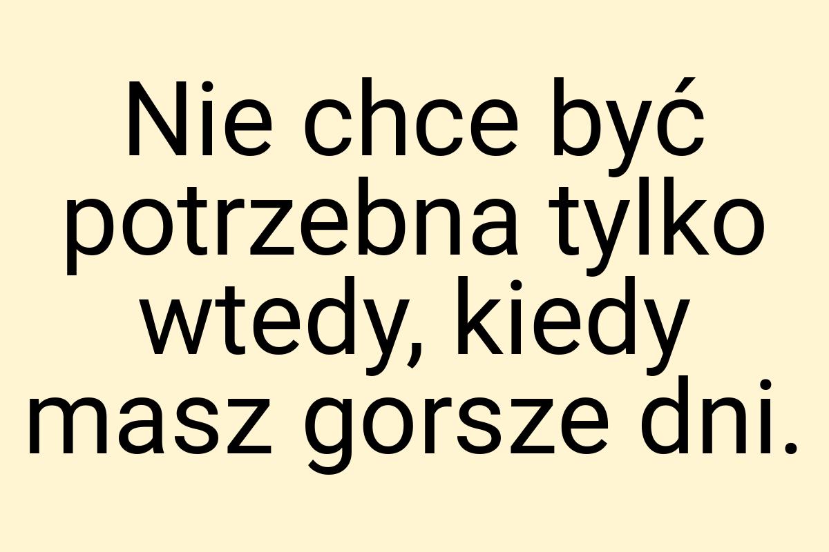 Nie chce być potrzebna tylko wtedy, kiedy masz gorsze dni