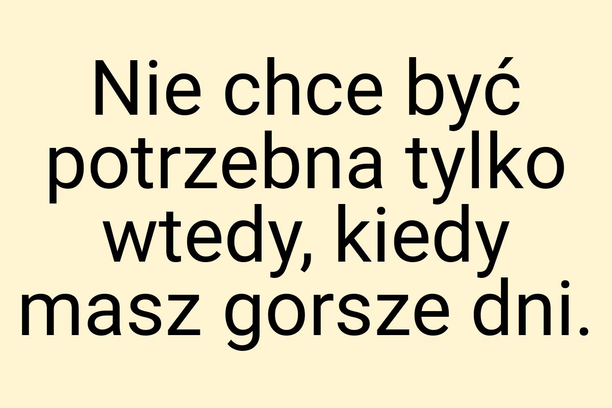 Nie chce być potrzebna tylko wtedy, kiedy masz gorsze dni