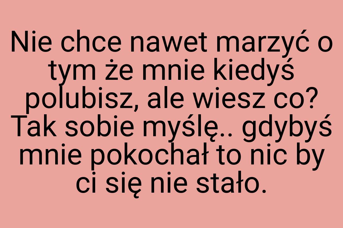 Nie chce nawet marzyć o tym że mnie kiedyś polubisz, ale