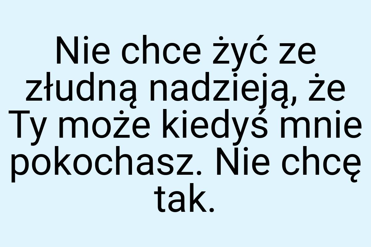 Nie chce żyć ze złudną nadzieją, że Ty może kiedyś mnie