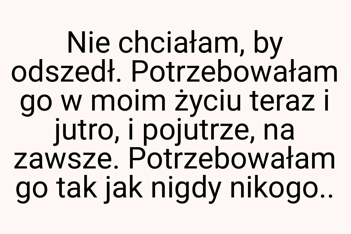 Nie chciałam, by odszedł. Potrzebowałam go w moim życiu