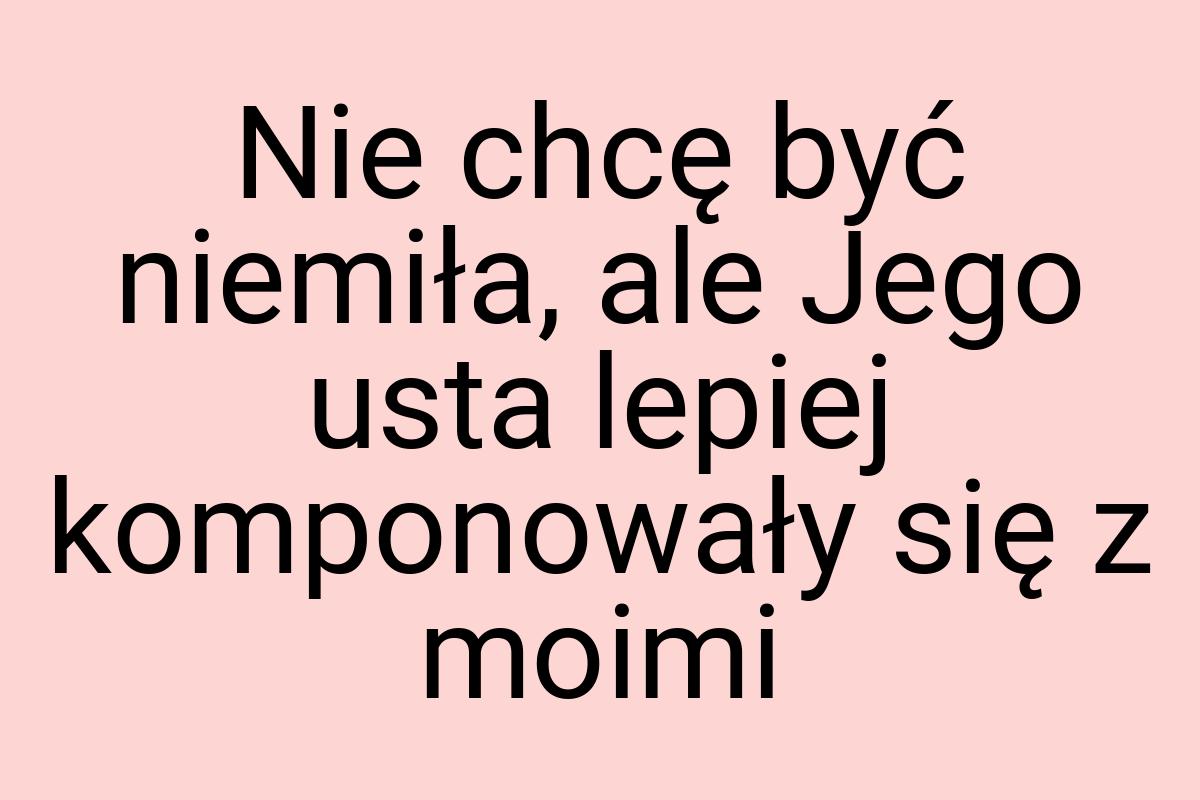 Nie chcę być niemiła, ale Jego usta lepiej komponowały się