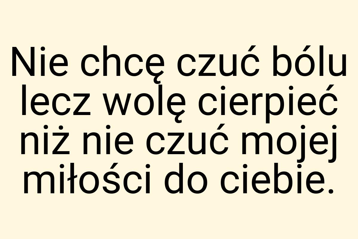 Nie chcę czuć bólu lecz wolę cierpieć niż nie czuć mojej