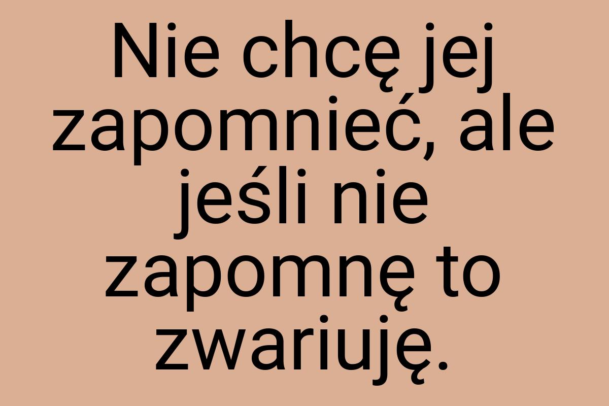 Nie chcę jej zapomnieć, ale jeśli nie zapomnę to zwariuję