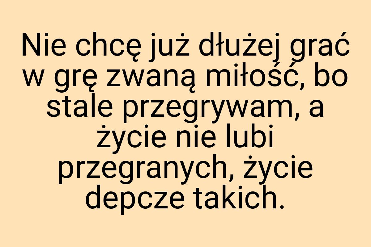 Nie chcę już dłużej grać w grę zwaną miłość, bo stale