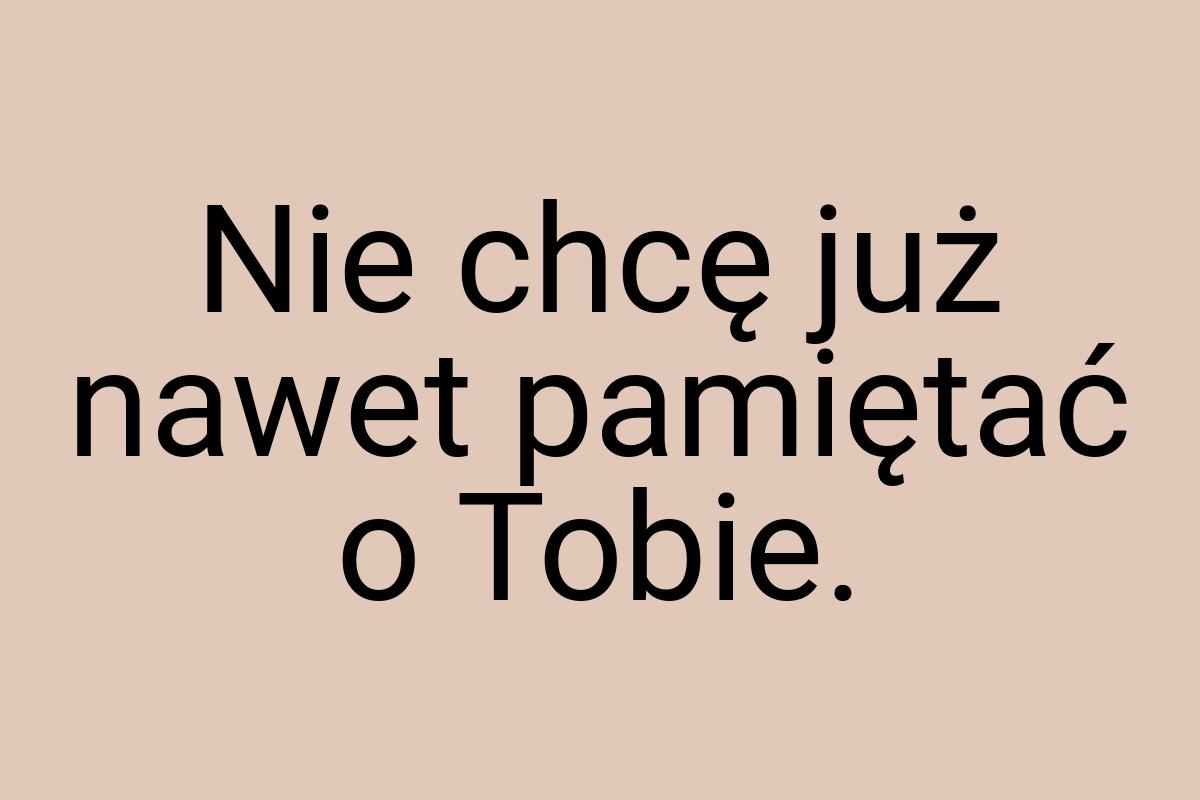 Nie chcę już nawet pamiętać o Tobie