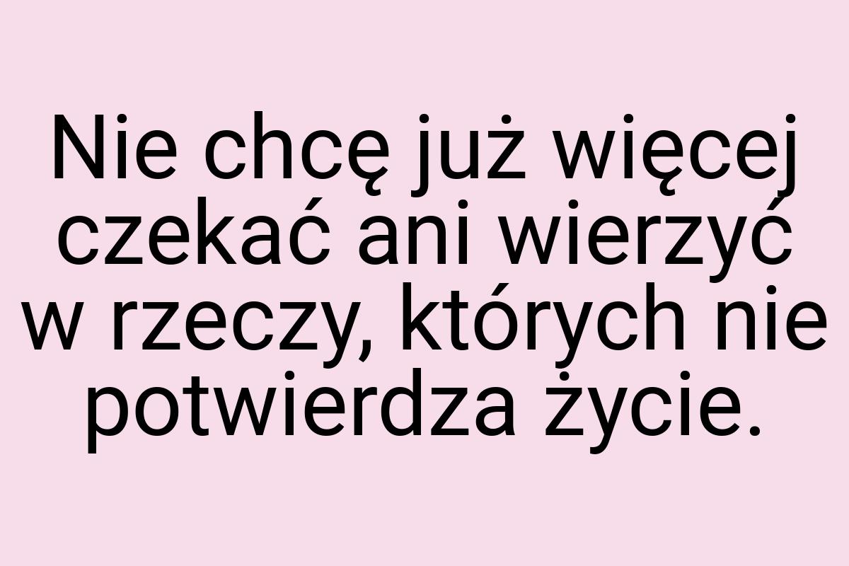 Nie chcę już więcej czekać ani wierzyć w rzeczy, których