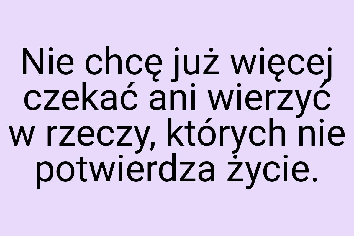 Nie chcę już więcej czekać ani wierzyć w rzeczy, których