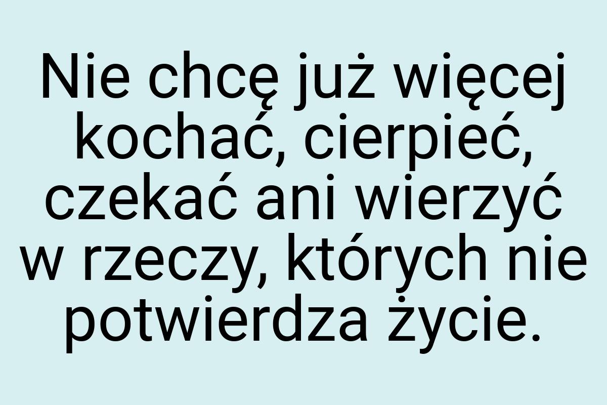 Nie chcę już więcej kochać, cierpieć, czekać ani wierzyć w