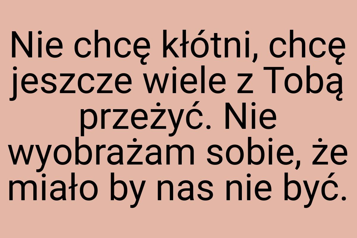 Nie chcę kłótni, chcę jeszcze wiele z Tobą przeżyć. Nie