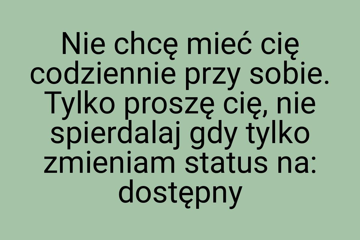 Nie chcę mieć cię codziennie przy sobie. Tylko proszę cię