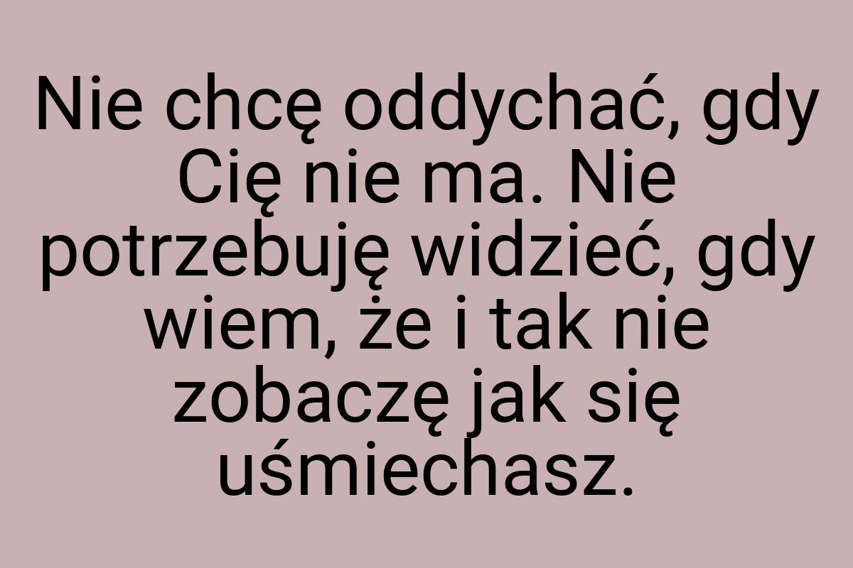 Nie chcę oddychać, gdy Cię nie ma. Nie potrzebuję widzieć