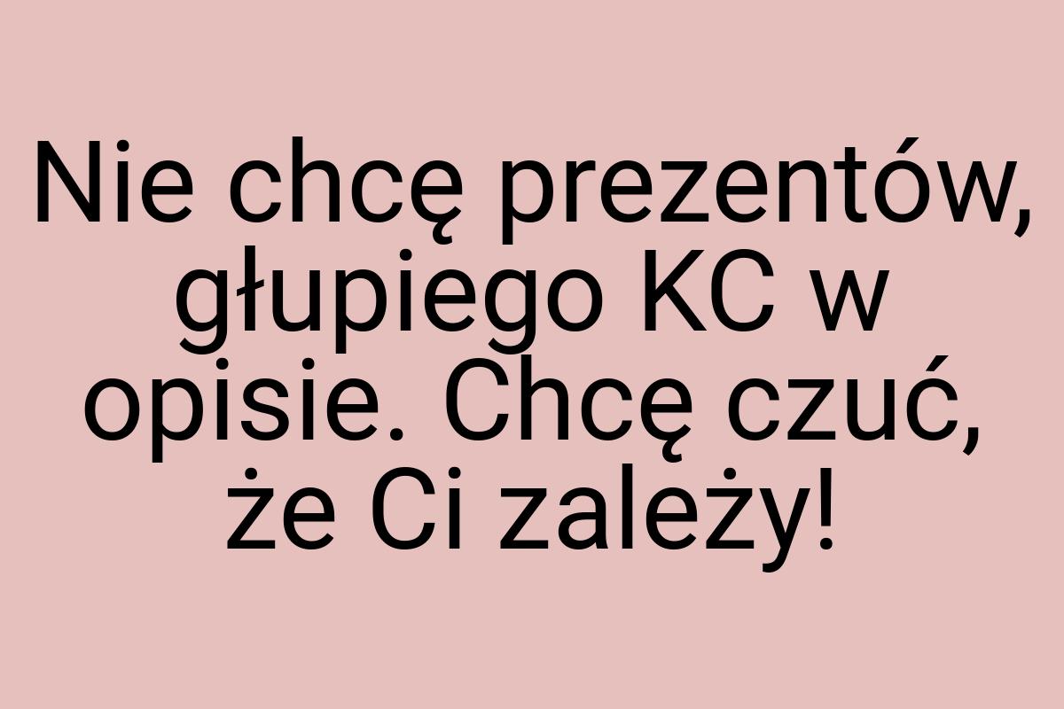 Nie chcę prezentów, głupiego KC w opisie. Chcę czuć, że Ci