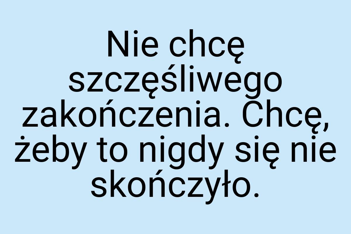 Nie chcę szczęśliwego zakończenia. Chcę, żeby to nigdy się