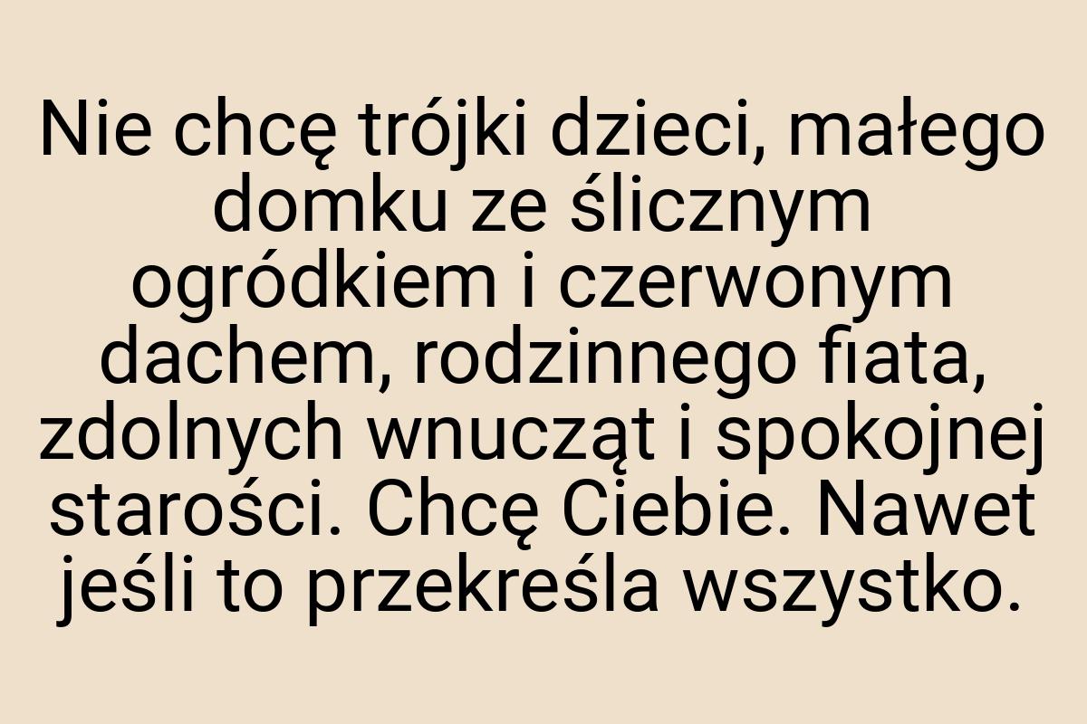 Nie chcę trójki dzieci, małego domku ze ślicznym ogródkiem