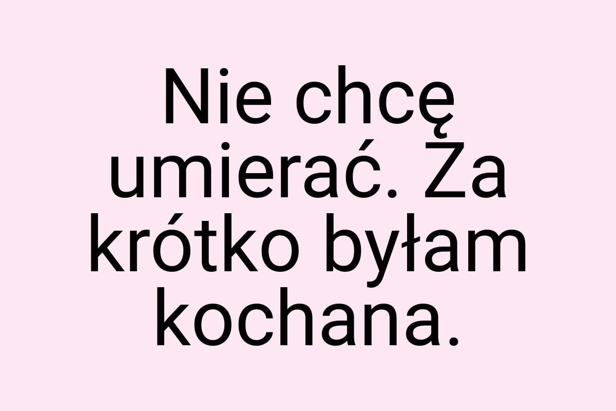 Nie chcę umierać. Za krótko byłam kochana