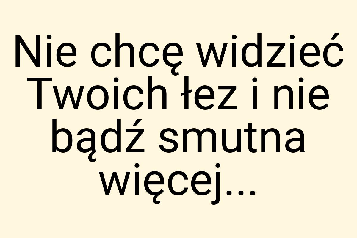 Nie chcę widzieć Twoich łez i nie bądź smutna więcej