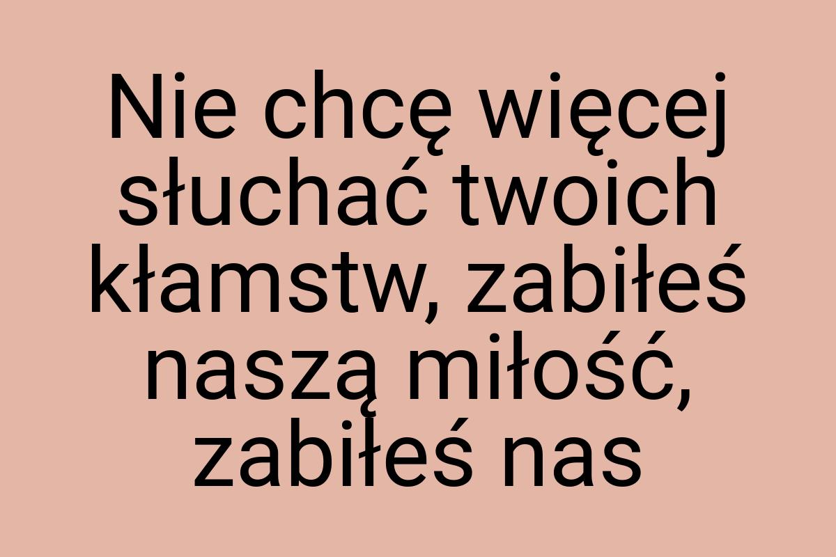 Nie chcę więcej słuchać twoich kłamstw, zabiłeś naszą