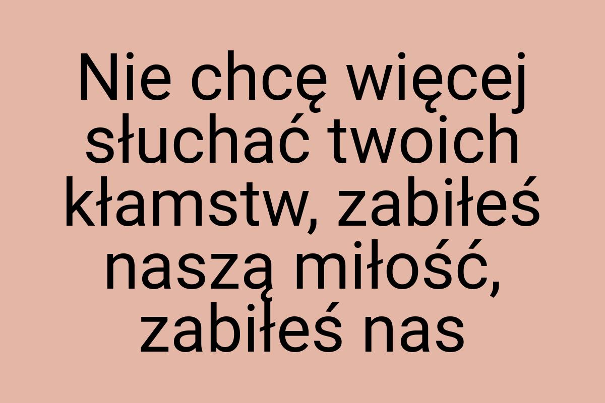 Nie chcę więcej słuchać twoich kłamstw, zabiłeś naszą