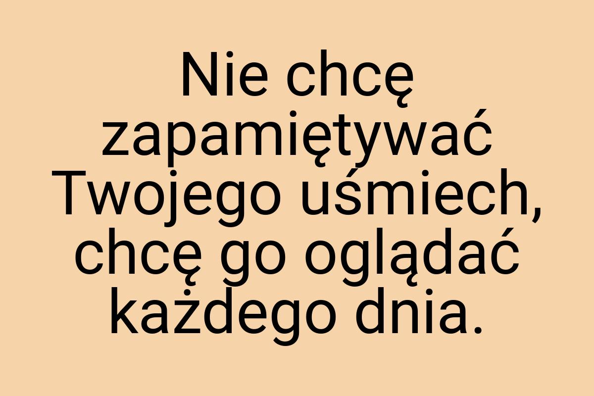 Nie chcę zapamiętywać Twojego uśmiech, chcę go oglądać