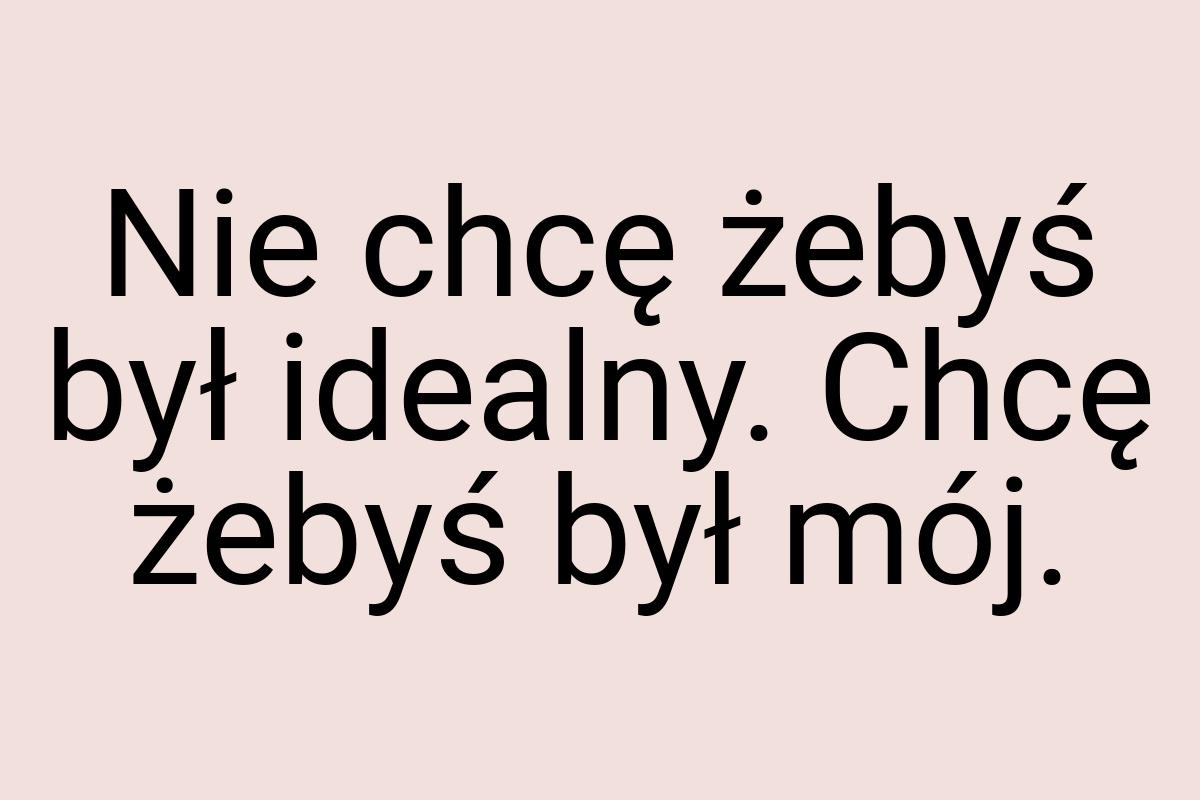 Nie chcę żebyś był idealny. Chcę żebyś był mój