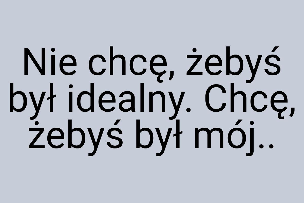 Nie chcę, żebyś był idealny. Chcę, żebyś był mój