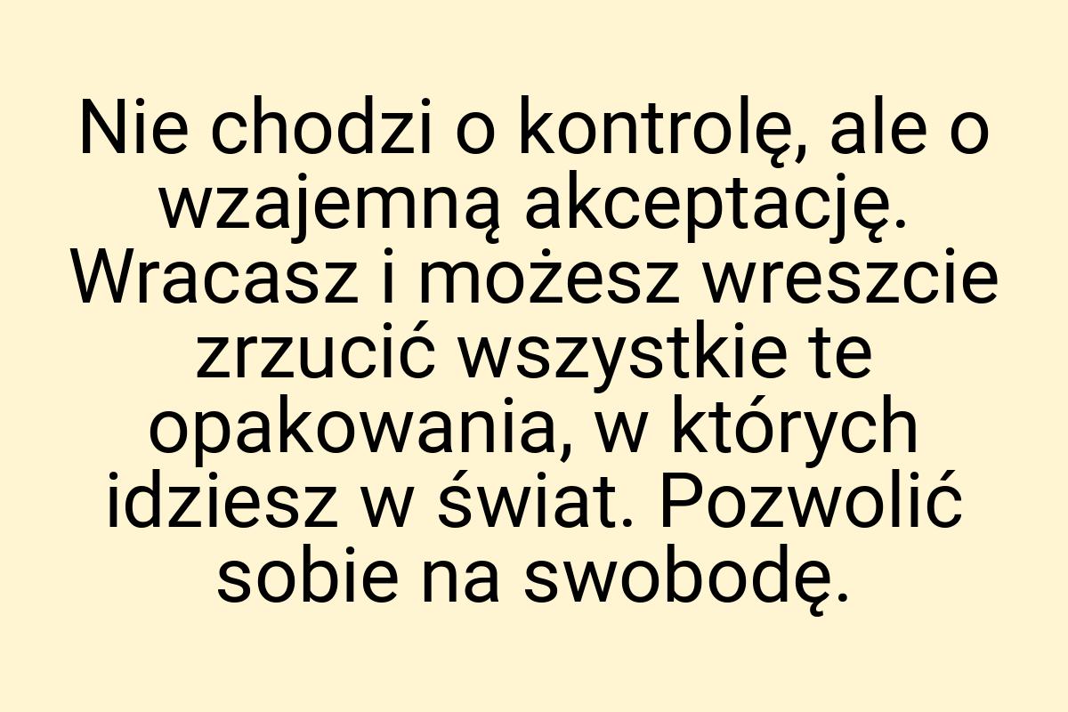 Nie chodzi o kontrolę, ale o wzajemną akceptację. Wracasz i