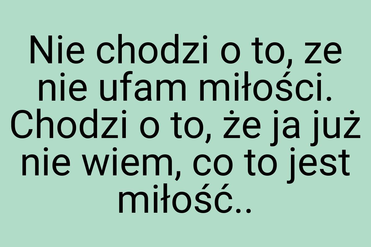 Nie chodzi o to, ze nie ufam miłości. Chodzi o to, że ja