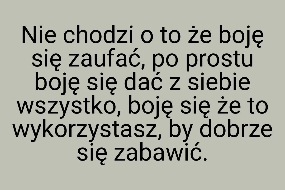 Nie chodzi o to że boję się zaufać, po prostu boję się dać