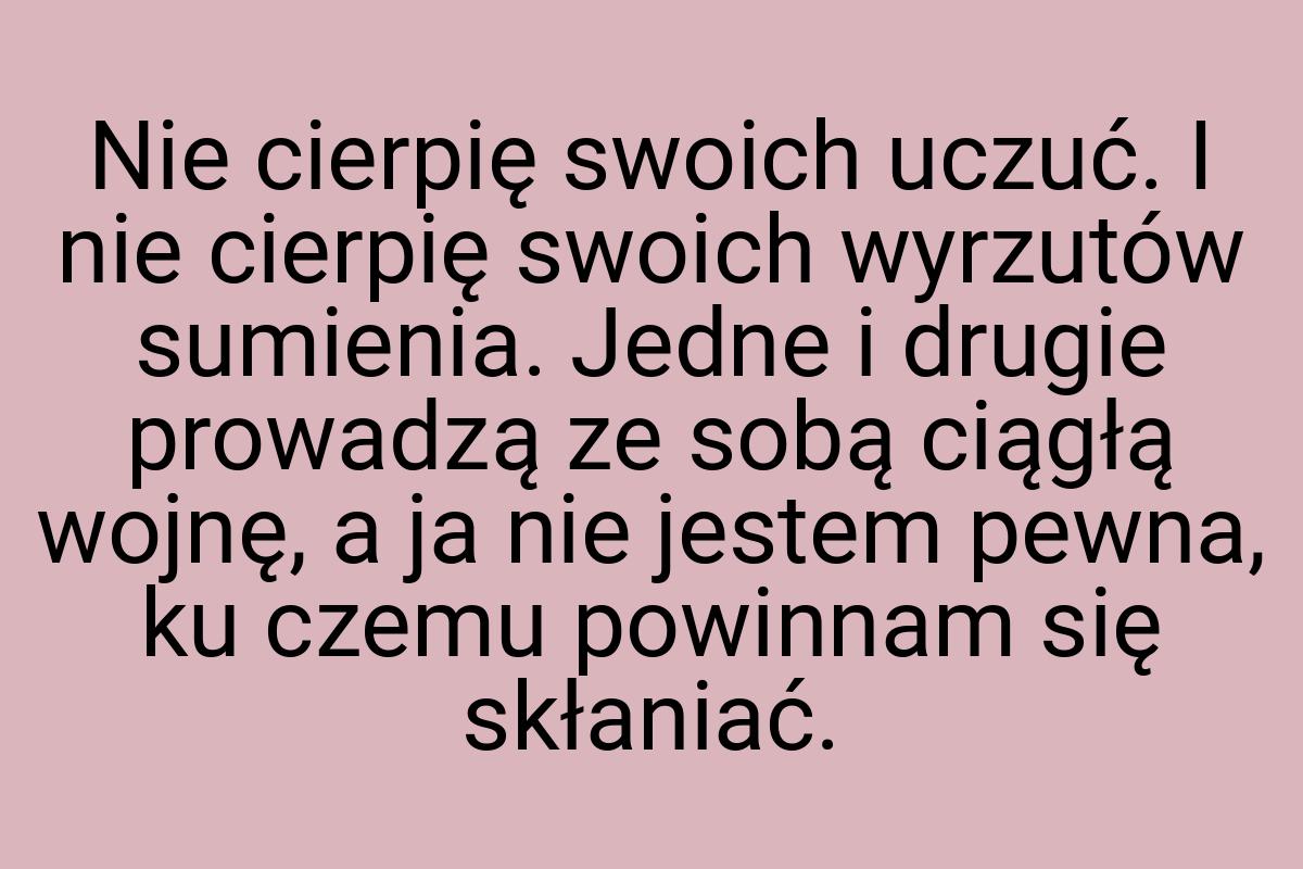 Nie cierpię swoich uczuć. I nie cierpię swoich wyrzutów