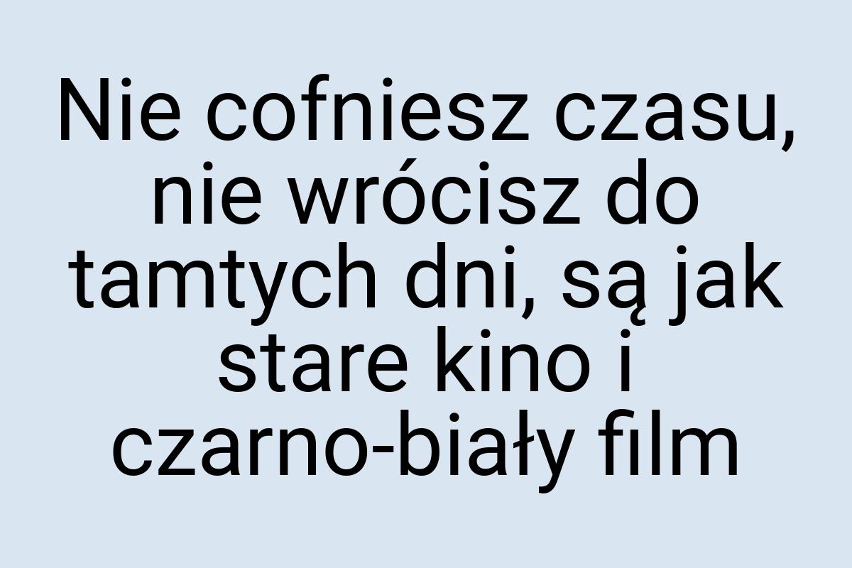 Nie cofniesz czasu, nie wrócisz do tamtych dni, są jak