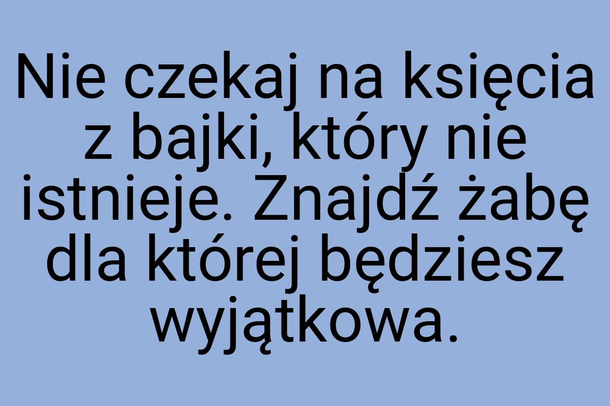 Nie czekaj na księcia z bajki, który nie istnieje. Znajdź