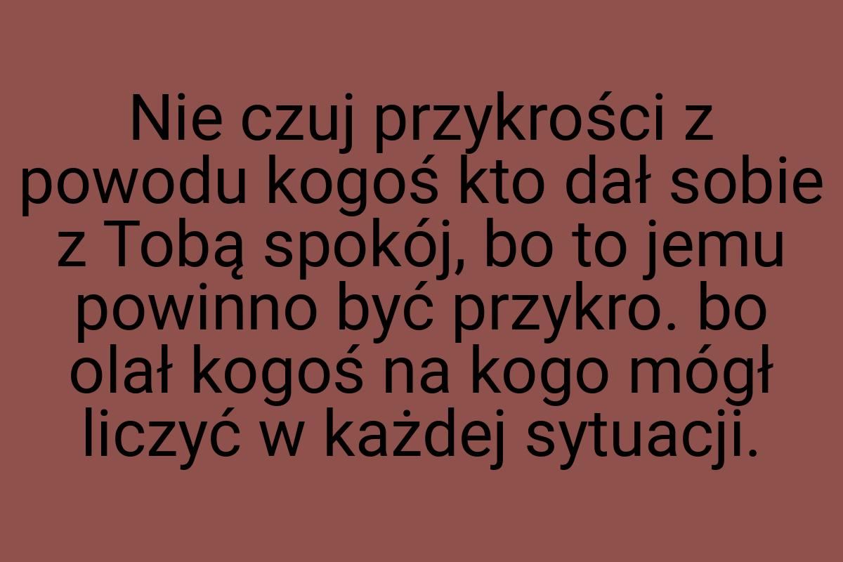 Nie czuj przykrości z powodu kogoś kto dał sobie z Tobą