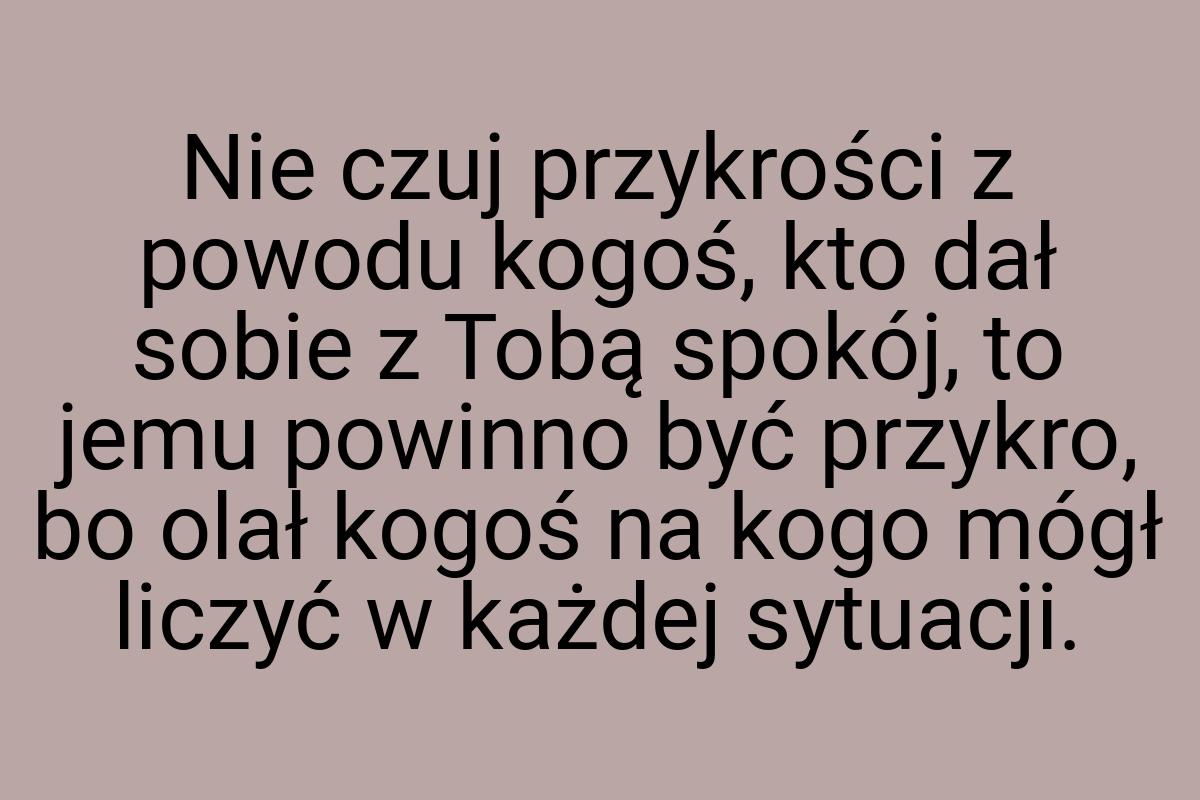 Nie czuj przykrości z powodu kogoś, kto dał sobie z Tobą