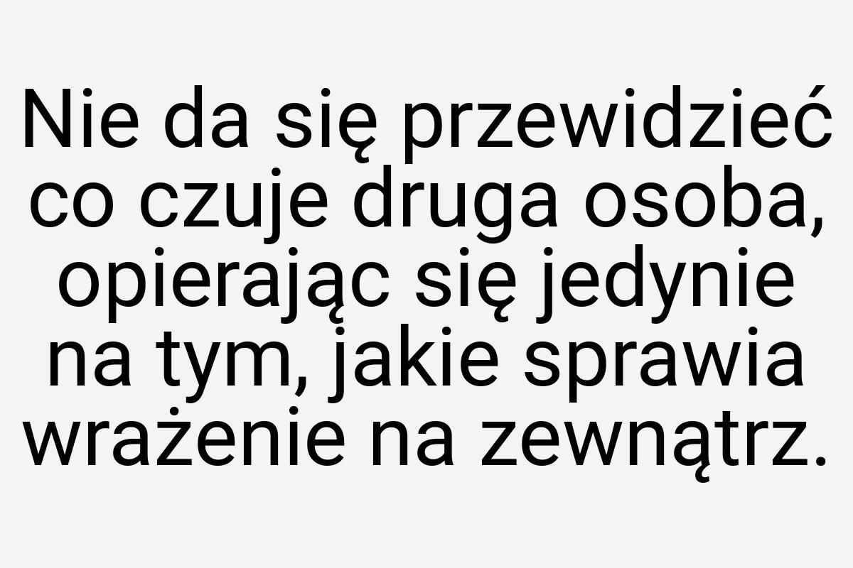 Nie da się przewidzieć co czuje druga osoba, opierając się