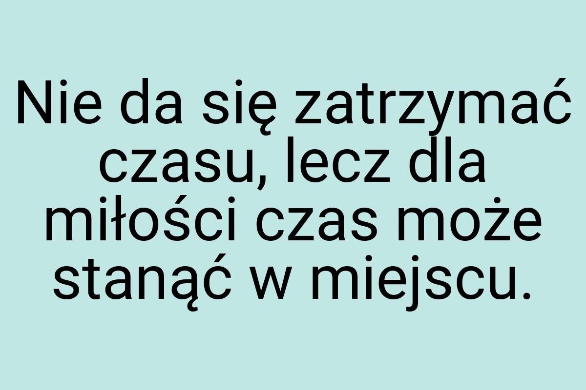 Nie da się zatrzymać czasu, lecz dla miłości czas może
