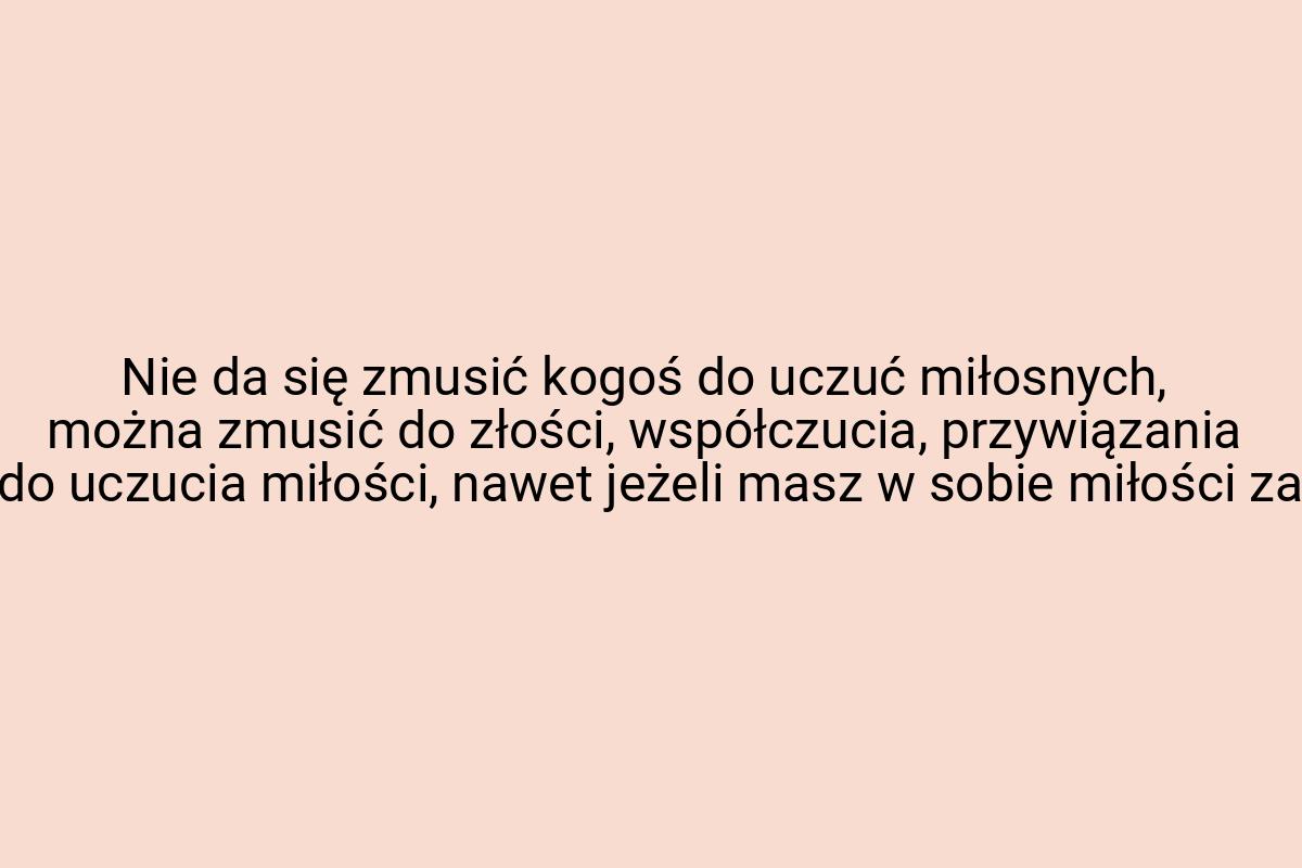 Nie da się zmusić kogoś do uczuć miłosnych, można zmusić do