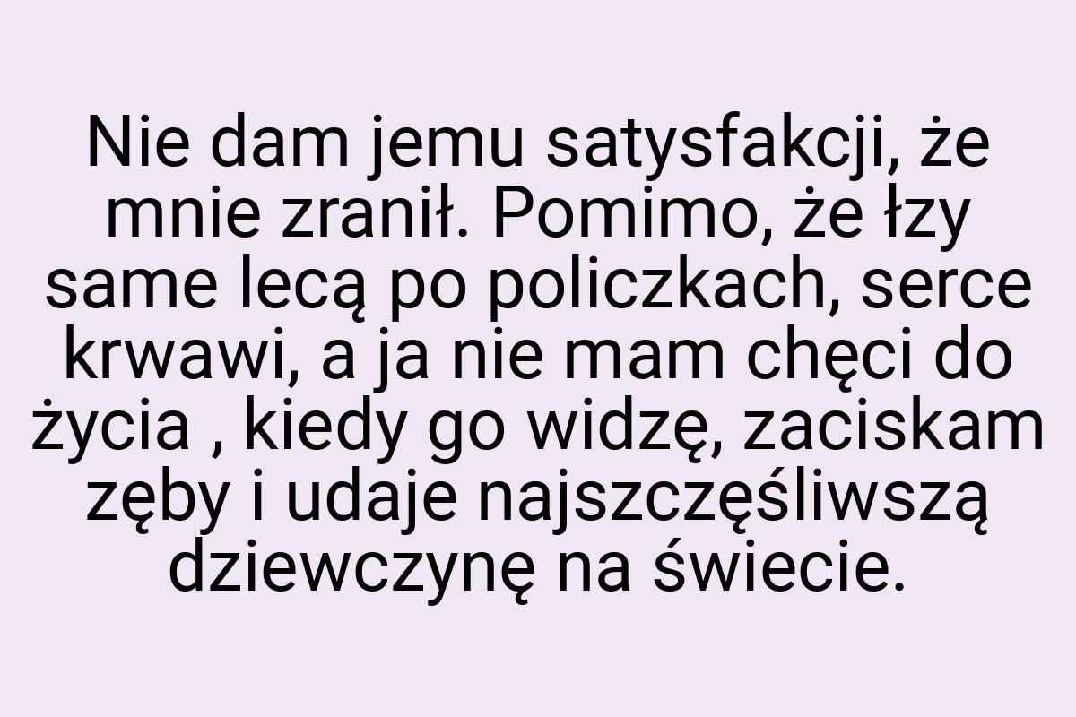 Nie dam jemu satysfakcji, że mnie zranił. Pomimo, że łzy