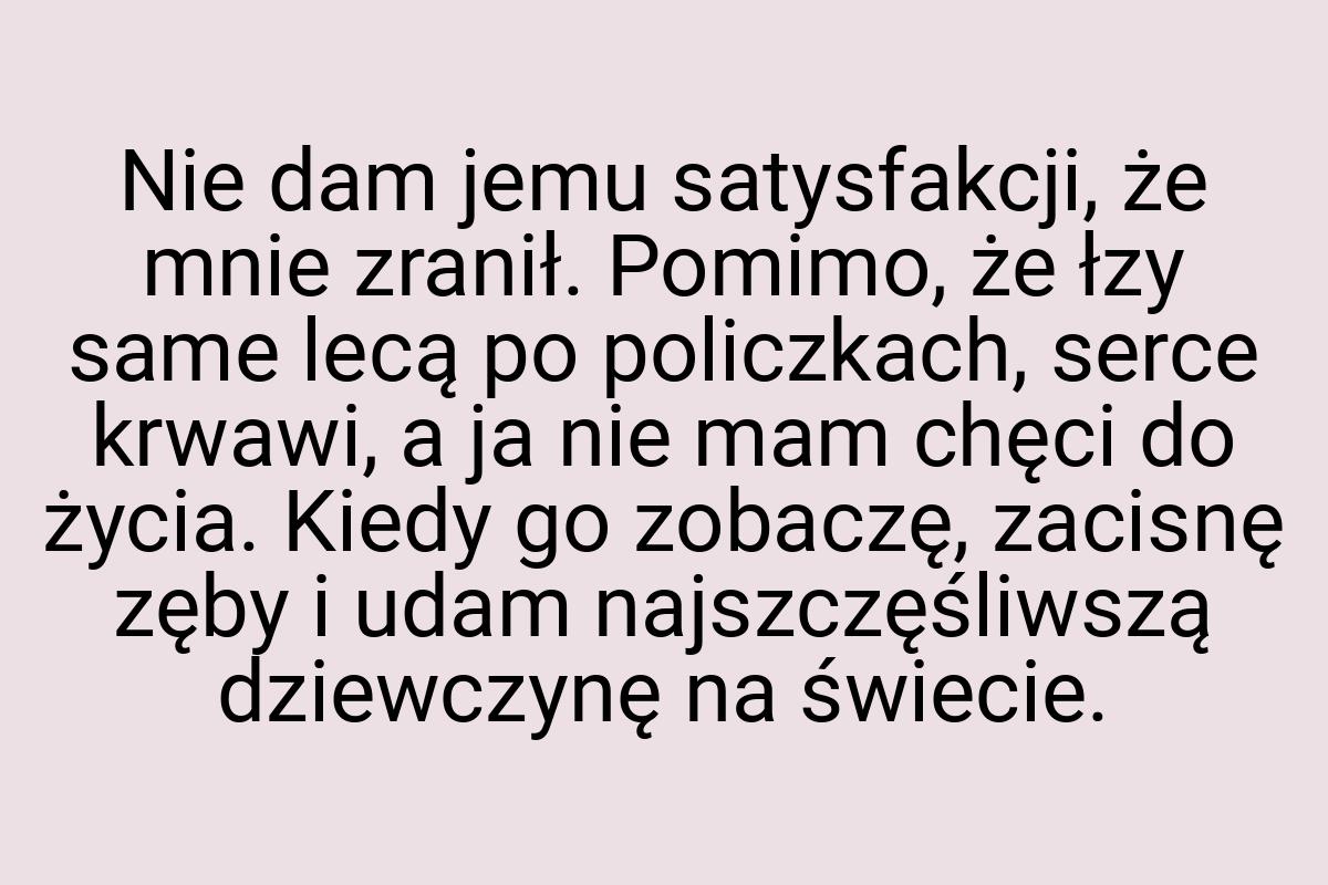 Nie dam jemu satysfakcji, że mnie zranił. Pomimo, że łzy