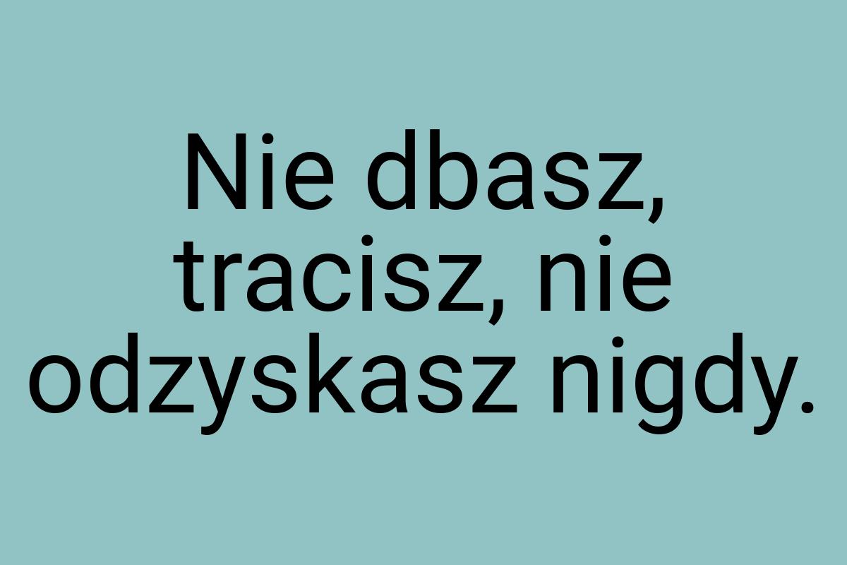 Nie dbasz, tracisz, nie odzyskasz nigdy