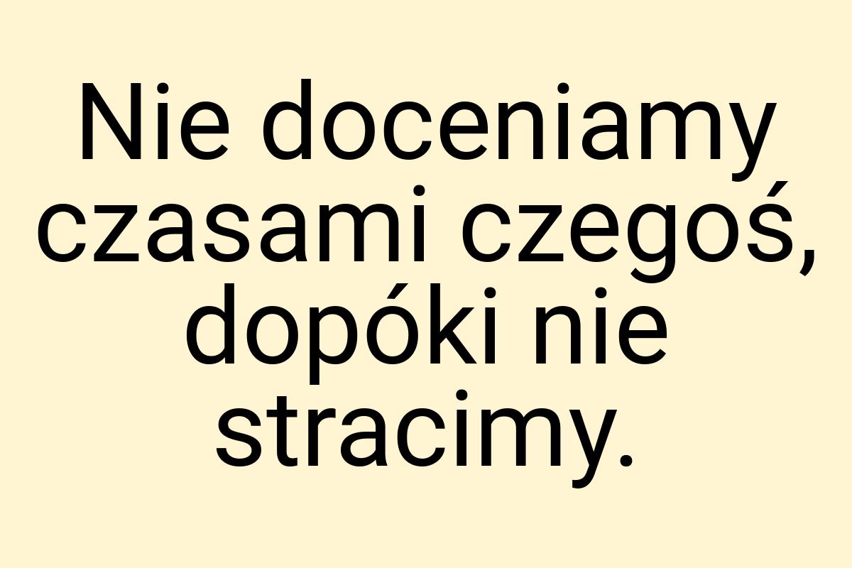 Nie doceniamy czasami czegoś, dopóki nie stracimy