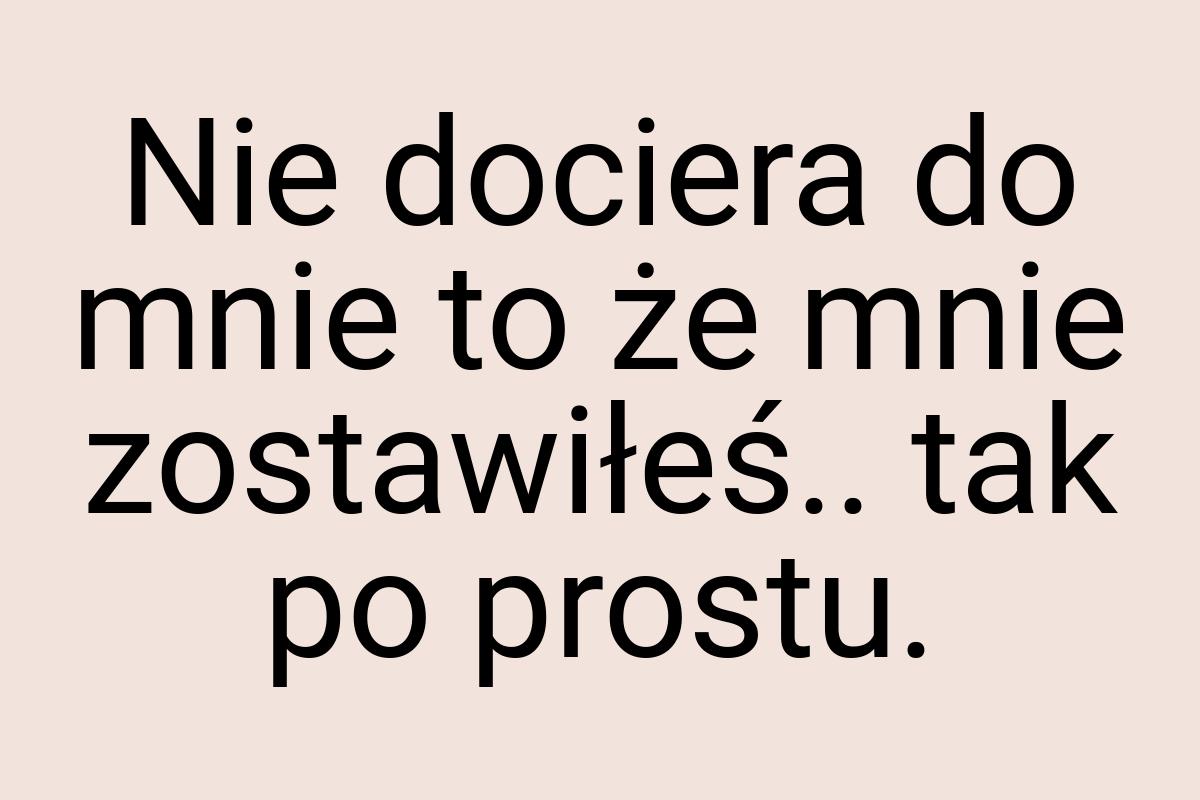 Nie dociera do mnie to że mnie zostawiłeś.. tak po prostu