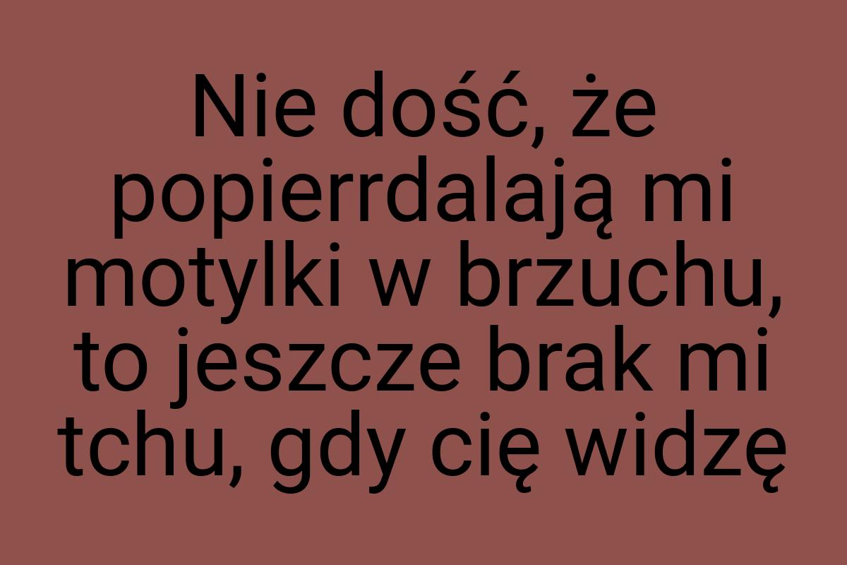 Nie dość, że popierrdalają mi motylki w brzuchu, to jeszcze