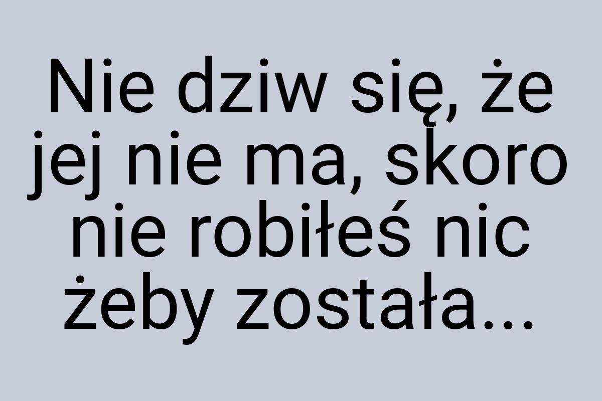 Nie dziw się, że jej nie ma, skoro nie robiłeś nic żeby