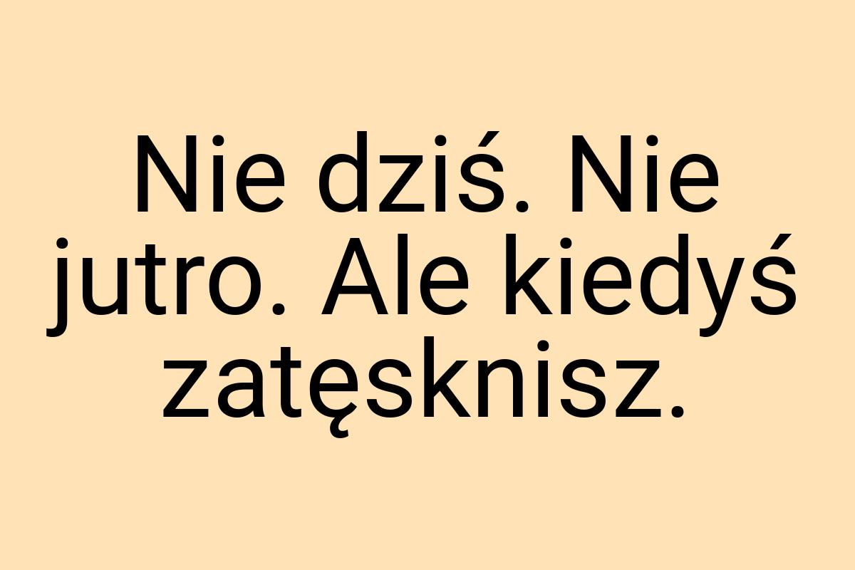 Nie dziś. Nie jutro. Ale kiedyś zatęsknisz