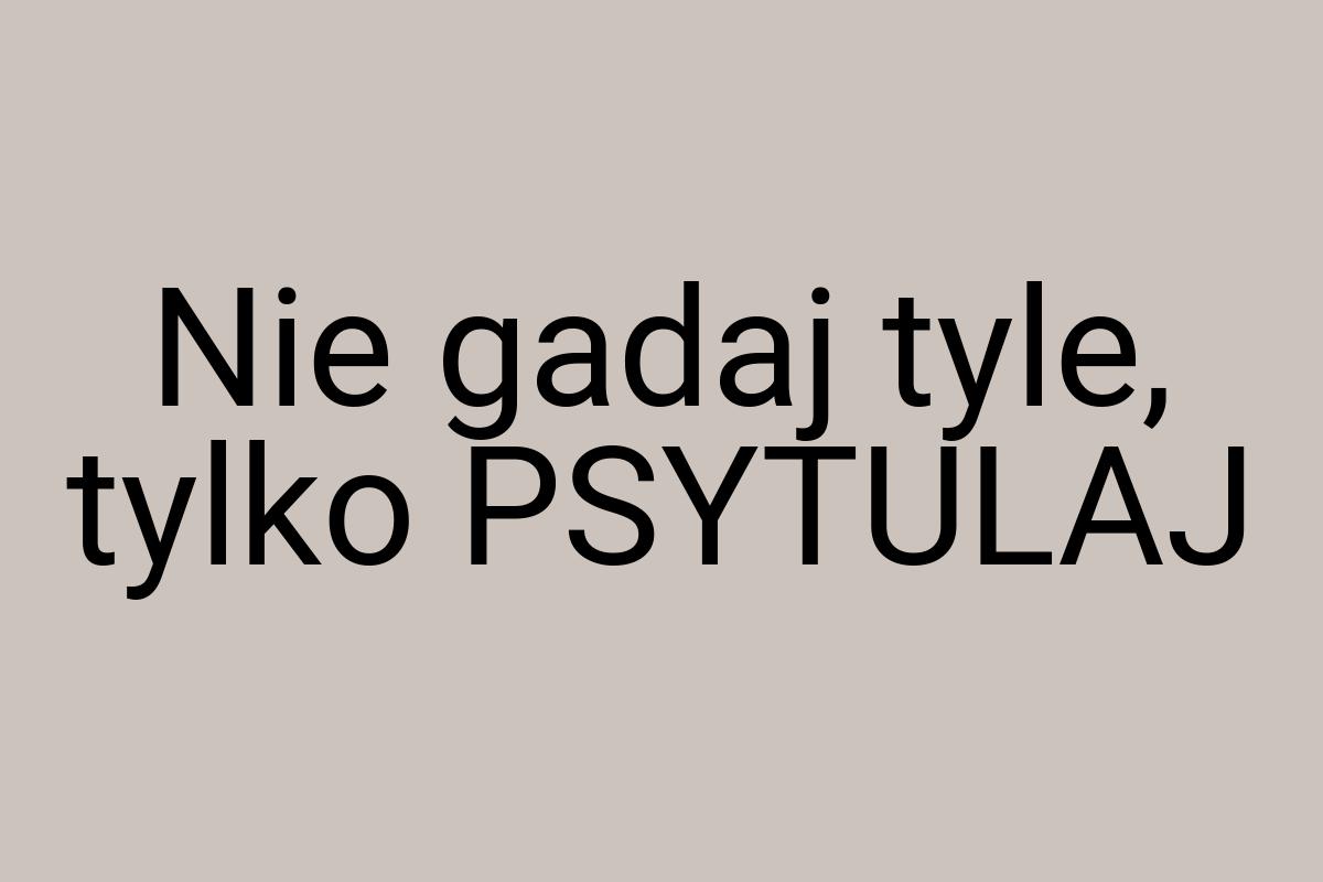 Nie gadaj tyle, tylko PSYTULAJ