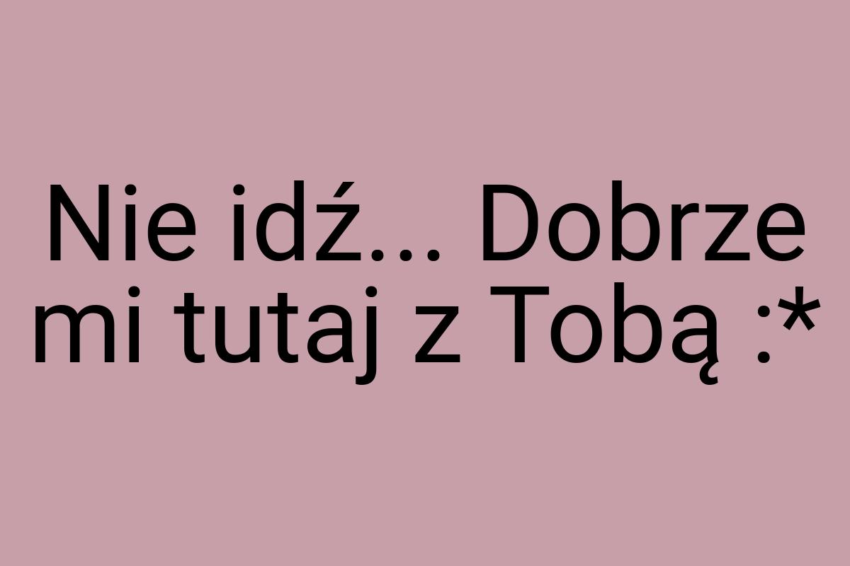 Nie idź... Dobrze mi tutaj z Tobą