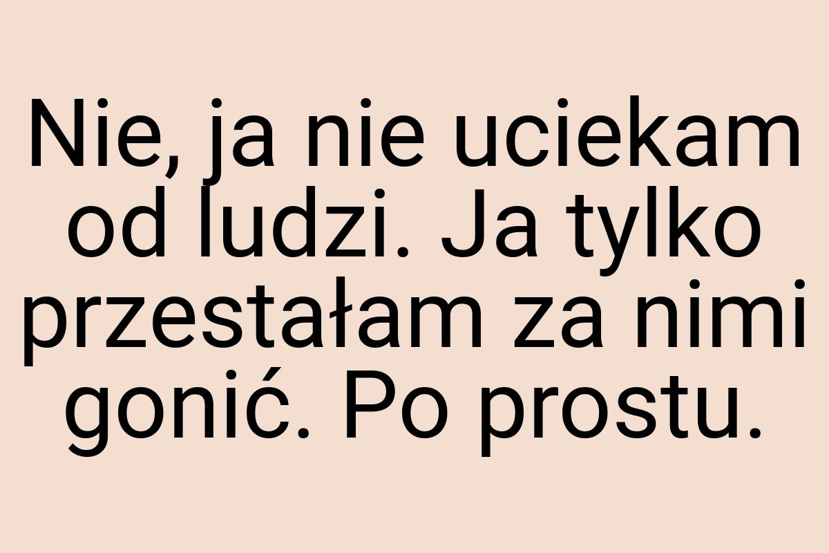 Nie, ja nie uciekam od ludzi. Ja tylko przestałam za nimi