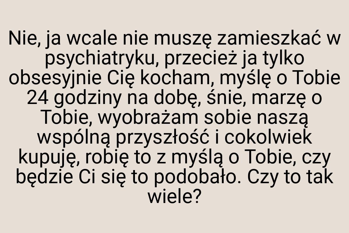 Nie, ja wcale nie muszę zamieszkać w psychiatryku, przecież